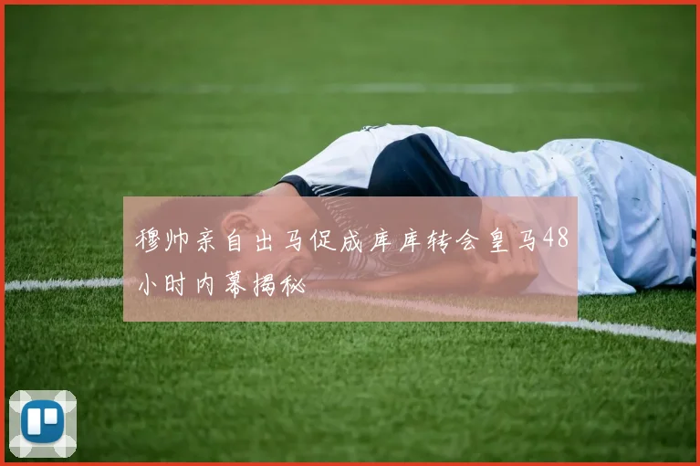 穆帅亲自出马促成库库转会皇马48小时内幕揭秘