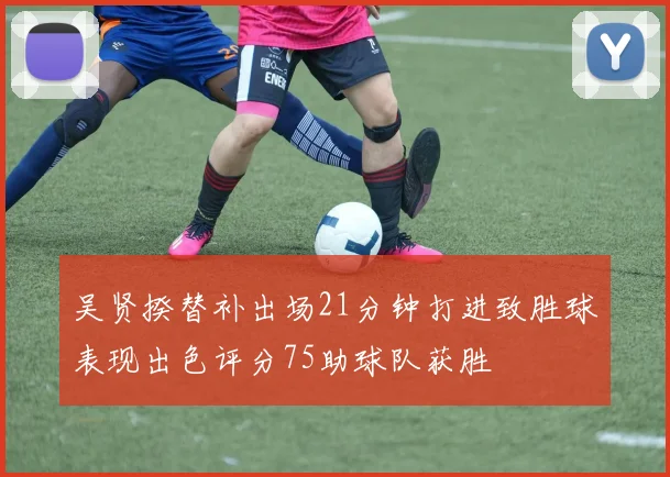 吴贤揆替补出场21分钟打进致胜球表现出色评分75助球队获胜