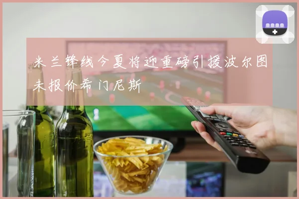 米兰锋线今夏将迎重磅引援波尔图未报价希门尼斯