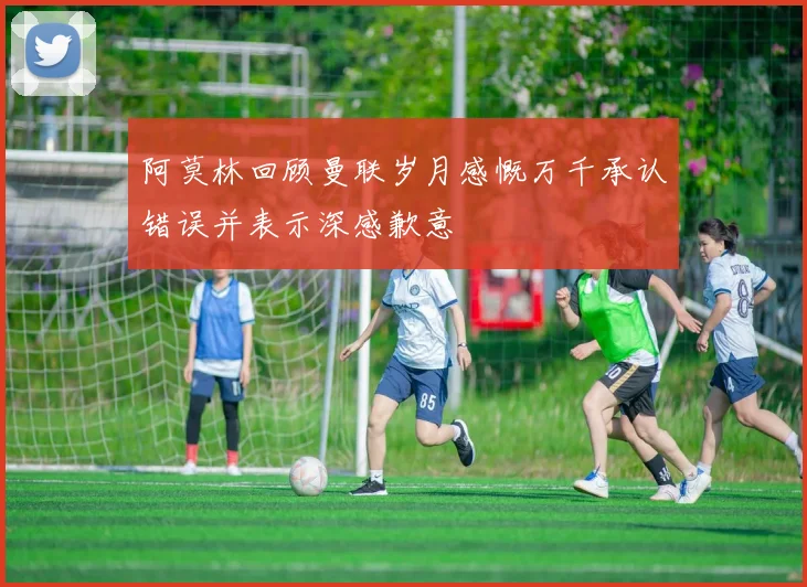 阿莫林回顾曼联岁月感慨万千承认错误并表示深感歉意