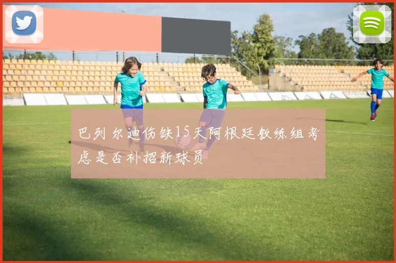 巴列尔迪伤缺15天阿根廷教练组考虑是否补招新球员