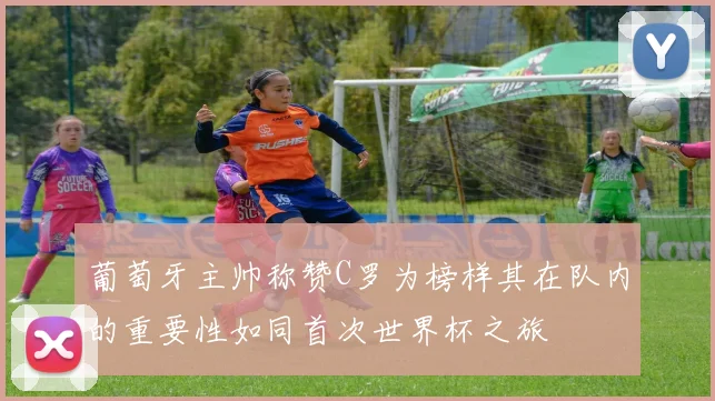 葡萄牙主帅称赞C罗为榜样其在队内的重要性如同首次世界杯之旅