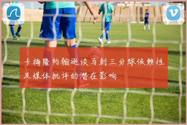 卡梅隆约翰逊谈马刺三分球依赖性及媒体批评的潜在影响
