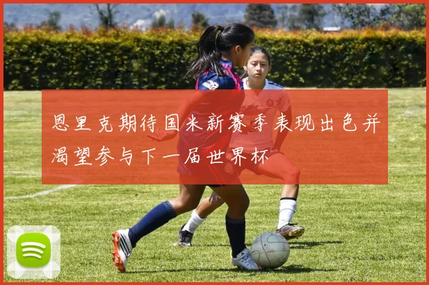 恩里克期待国米新赛季表现出色并渴望参与下一届世界杯