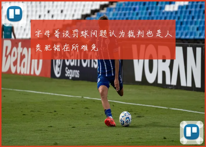 字母哥谈罚球问题认为裁判也是人类犯错在所难免