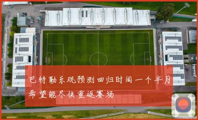 巴特勒乐观预测回归时间一个半月希望能尽快重返赛场
