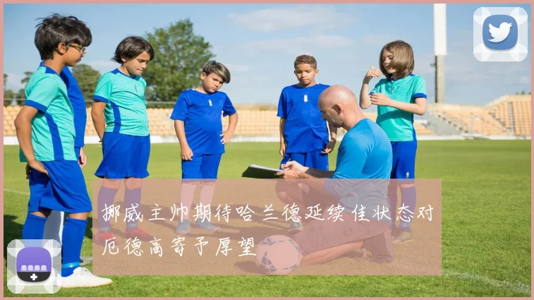 挪威主帅期待哈兰德延续佳状态对厄德高寄予厚望