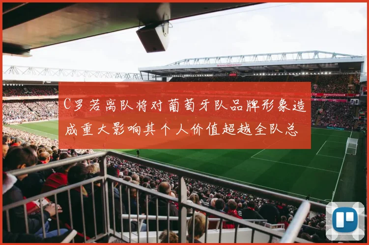 C罗若离队将对葡萄牙队品牌形象造成重大影响其个人价值超越全队总和