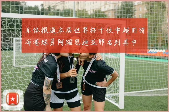 东体报道本届世界杯十位中超旧将海港球员阿瑙恩迪亚耶名列其中